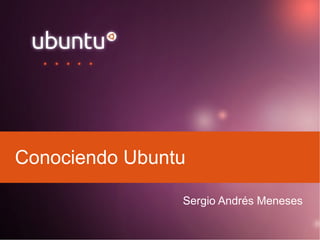 Conociendo Ubuntu
Sergio Andrés Meneses
 