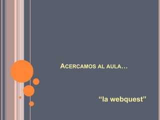 ACERCAMOS AL AULA…
“la webquest”
 