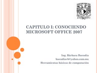 CAPITULO I: CONOCIENDO
MICROSOFT OFFICE 2007
Ing. Bárbara Buendía
buendiavb@yahoo.com.mx
Herramientas básicas de computación
 
