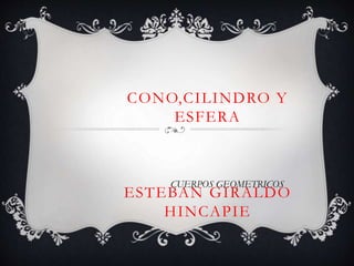 CONO,CILINDRO Y
ESFERA
ESTEBAN GIRALDO
HINCAPIE
CUERPOS GEOMETRICOS
 