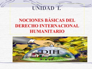 UNIDAD  I.  NOCIONES BÁSICAS DEL DERECHO INTERNACIONAL HUMANITARIO 