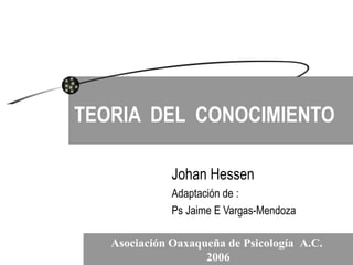 TEORIA  DEL  CONOCIMIENTO Johan Hessen Adaptación de : Ps Jaime E Vargas-Mendoza Asociación Oaxaqueña de Psicología  A.C.  2006 