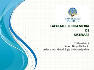 FACULTAD DE INGENIERIA DE SISTEMAS  Trabajo No. 1 Autor: Diego Coello R. Asignatura: Metodología de Investigación  