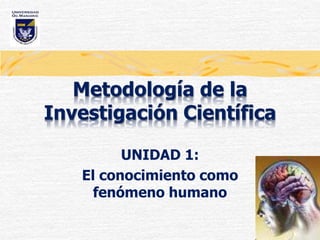 Metodología de la
Investigación Científica
UNIDAD 1:
El conocimiento como
fenómeno humano