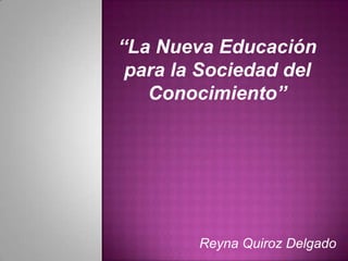 “La Nueva Educación para la Sociedad del Conocimiento” Reyna Quiroz Delgado 