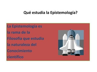 -
Qué estudia la Epistemología?
La Epistemología es
la rama de la
Filosofía que estudia
la naturaleza del
Conocimiento
científico
 
