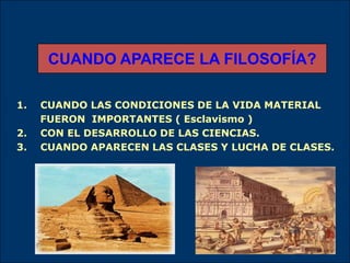1. CUANDO LAS CONDICIONES DE LA VIDA MATERIAL
FUERON IMPORTANTES ( Esclavismo )
2. CON EL DESARROLLO DE LAS CIENCIAS.
3. CUANDO APARECEN LAS CLASES Y LUCHA DE CLASES.
CUANDO APARECE LA FILOSOFÍA?
 