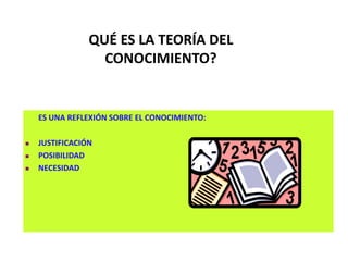 -
QUÉ ES LA TEORÍA DEL
CONOCIMIENTO?
ES UNA REFLEXIÓN SOBRE EL CONOCIMIENTO:
 JUSTIFICACIÓN
 POSIBILIDAD
 NECESIDAD
 