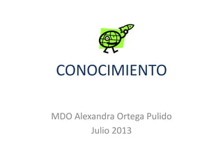 CONOCIMIENTO
MDO Alexandra Ortega Pulido
Julio 2013
 