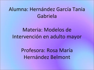 Alumna: Hernández García Tania
Gabriela
Materia: Modelos de
Intervención en adulto mayor
Profesora: Rosa María
Hernández Belmont
 