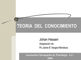 TEORIA DEL CONOCIMIENTO
Johan Hessen
Adaptación de :
Ps Jaime E Vargas-Mendoza
Asociación Oaxaqueña de Psicología A.C.
2006
 