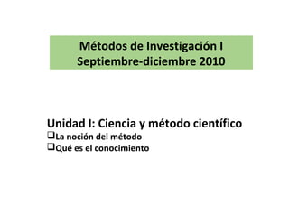 Métodos de Investigación I
Septiembre-diciembre 2010
Unidad I: Ciencia y método científico
La noción del método
Qué es el conocimiento
 