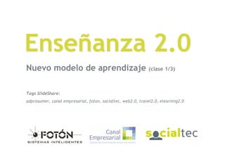Enseñanza 2.0
Nuevo modelo de aprendizaje                                   (clase 1/3)



Tags SlideShare:
adprosumer, canal empresarial, foton, socialtec, web2.0, travel2.0, elearning2.0




EconRed (Canal Empresarial, Fotón y SocialTec)
01 de agosto de 2008
 
