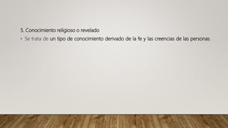5. Conocimiento religioso o revelado
• Se trata de un tipo de conocimiento derivado de la fe y las creencias de las personas.
 