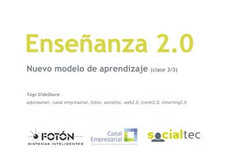 Enseñanza 2.0
Nuevo modelo de aprendizaje                                   (clase 3/3)



Tags SlideShare:
adprosumer, canal empresarial, foton, socialtec, web2.0, travel2.0, elearning2.0




EconRed (Canal Empresarial, Fotón y SocialTec)
01 de agosto de 2008
 