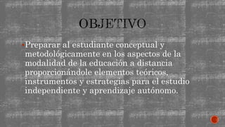 Preparar al estudiante conceptual y
metodológicamente en los aspectos de la
modalidad de la educación a distancia
proporcionándole elementos teóricos,
instrumentos y estrategias para el estudio
independiente y aprendizaje autónomo.
 