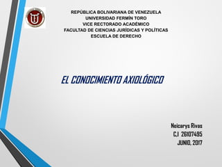 REPÚBLICA BOLIVARIANA DE VENEZUELA
UNIVERSIDAD FERMÍN TORO
VICE RECTORADO ACADÉMICO
FACULTAD DE CIENCIAS JURÍDICAS Y POLÍTICAS
ESCUELA DE DERECHO
Neicarys Rivas
C,I 26107495
JUNIO, 2017
EL CONOCIMIENTO AXIOLÓGICO
 