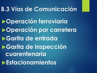 B.3 Vías de Comunicación
Operación ferroviaria
Operación por carretera
Garita de entrada
Garita de inspección
cuarentenaria
Estacionamientos
 