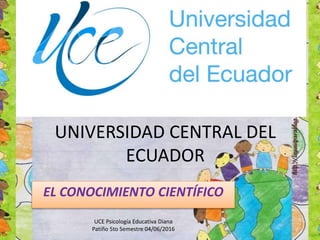 UNIVERSIDAD CENTRAL DEL
ECUADOR
EL CONOCIMIENTO CIENTÍFICO
UCE Psicología Educativa Diana
Patiño 5to Semestre 04/06/2016
 