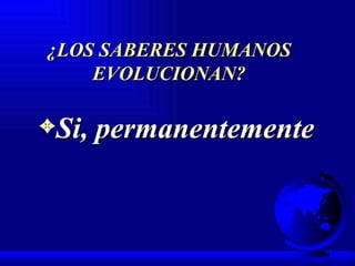 ¿LOS SABERES HUMANOS EVOLUCIONAN? Si, permanentemente 