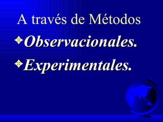 A través de Métodos   Observacionales. Experimentales. 