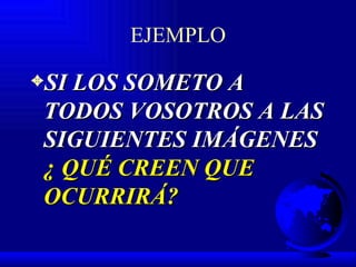 EJEMPLO SI LOS SOMETO A TODOS VOSOTROS A LAS SIGUIENTES IMÁGENES  ¿ QUÉ CREEN QUE OCURRIRÁ? 