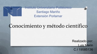 Conocimiento y método científico
Instituto Universitario Politécnico
Santiago Mariño
Extensión Porlamar
Realizado por:
Luis Marin
C.I 19585136
 