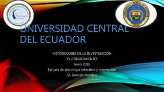 UNIVERSIDAD CENTRAL
DEL ECUADOR
METODOLOGÍA DE LA INVESTIGACIÓN
“EL CONOCIMIENTO”
Junio 2016
Escuela de piscología educativa y orientación
Sr. Gonzalo Rendón
 