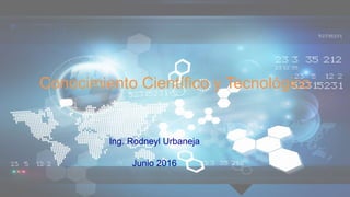 Conocimiento Científico y Tecnológico
Ing. Rodneyl Urbaneja
Junio 2016
 