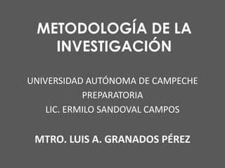 METODOLOGÍA DE LA
INVESTIGACIÓN
UNIVERSIDAD AUTÓNOMA DE CAMPECHE
PREPARATORIA
LIC. ERMILO SANDOVAL CAMPOS

MTRO. LUIS A. GRANADOS PÉREZ

 