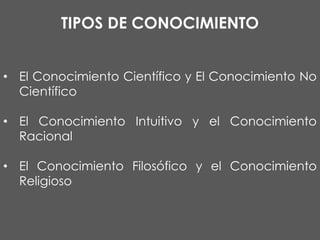 TIPOS DE CONOCIMIENTO
• El Conocimiento Científico y El Conocimiento No
Científico

• El Conocimiento Intuitivo y el Conocimiento
Racional
• El Conocimiento Filosófico y el Conocimiento
Religioso

 