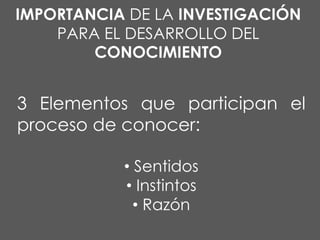 IMPORTANCIA DE LA INVESTIGACIÓN
PARA EL DESARROLLO DEL
CONOCIMIENTO

3 Elementos que participan el
proceso de conocer:
• Sentidos
• Instintos
• Razón

 