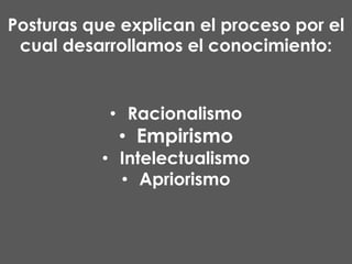 Posturas que explican el proceso por el
cual desarrollamos el conocimiento:

• Racionalismo

• Empirismo

• Intelectualismo
• Apriorismo

 