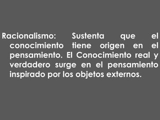 Racionalismo:
Sustenta
que
el
conocimiento tiene origen en el
pensamiento. El Conocimiento real y
verdadero surge en el pensamiento
inspirado por los objetos externos.

 