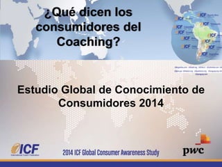 Estudio Global de Conocimiento de
Consumidores 2014
¿Qué dicen los
consumidores del
Coaching?
 