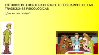ESTUDIOS DE FRONTERA DENTRO DE LOS CAMPOS DE LAS
TRADICIONES PSICOLÓGICAS
¿Que es una frontera?
 
