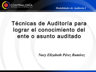 Modalidades de Auditoria I




Técnicas de Auditoría para
lograr el conocimiento del
  ente o asunto auditado


         Nury Elizabeth Pérez Ramírez
 