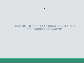 CONOCIMIENTO DE LA ENTIDAD: CONTEXTOS E
INDICADORES EDUCATIVOS
”
 