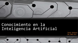 Conocimiento en la
Inteligencia Artificial
José Valera
26.540.153
 