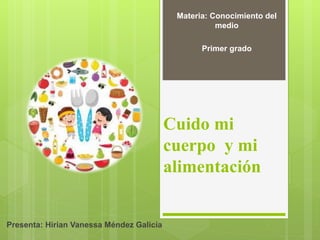 Cuido mi
cuerpo y mi
alimentación
Presenta: Hirian Vanessa Méndez Galicia
Materia: Conocimiento del
medio
Primer grado
 