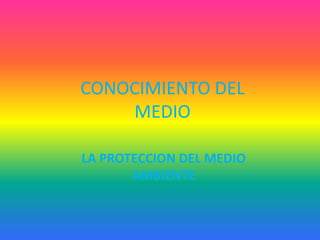 CONOCIMIENTO DEL
    MEDIO

LA PROTECCION DEL MEDIO
       AMBIENTE
 