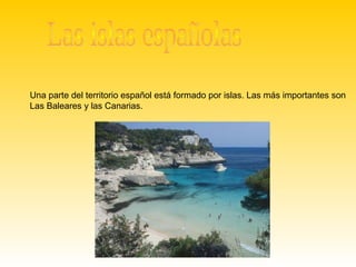 Una parte del territorio español está formado por islas. Las más importantes son
Las Baleares y las Canarias.
 