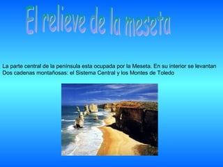 La parte central de la península esta ocupada por la Meseta. En su interior se levantan
Dos cadenas montañosas: el Sistema Central y los Montes de Toledo
 