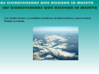 Los montes de león, La cordillera cantábrica, el sistema ibérico y sierra morena
Rodean la meseta.
 