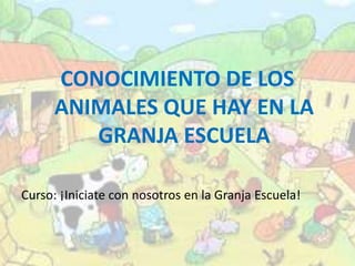 CONOCIMIENTO DE LOS 
ANIMALES QUE HAY EN LA 
GRANJA ESCUELA 
Curso: ¡Iniciate con nosotros en la Granja Escuela! 
 