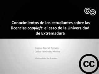 Conocimientos de los estudiantes sobre las
licencias copyleft: el caso de la Universidad
              de Extremadura


               Enrique Muriel-Torrado
            J. Carlos Fernández-Molina

              Universidad de Granada
 