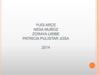 YUDI ARCE
NIDIA MUÑOZ
ZORAYA URIBE
PATRICIA PULISTAR JOSA
2014
 