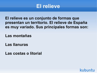 El relieve El relieve es un conjunto de formas que presentan un territorio. El relieve de España es muy variado. Sus principales formas son:  Las montañas  