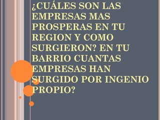 INVESTIGA: ¿CUÁLES SON LAS EMPRESAS MAS PROSPERAS EN TU REGION Y COMO SURGIERON? EN TU BARRIO CUANTAS EMPRESAS HAN SURGIDO POR INGENIO PROPIO? 