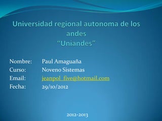 Nombre:   Paul Amaguaña
Curso:    Noveno Sistemas
Email:    jeanpol_five@hotmail.com
Fecha:    29/10/2012



                  2012-2013
 